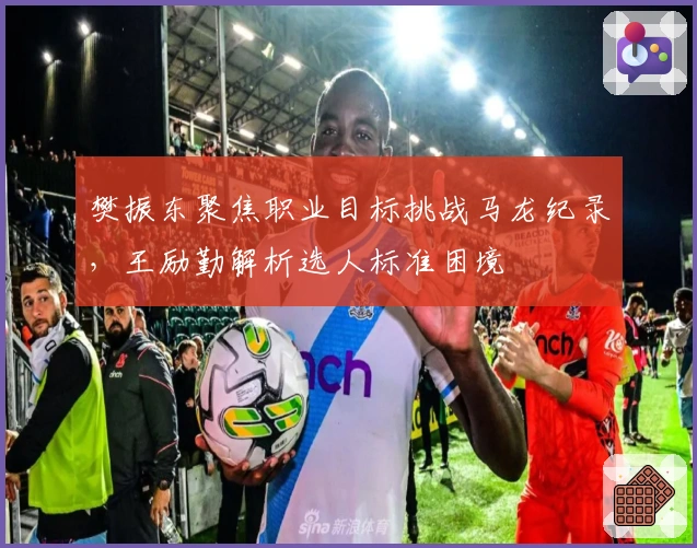 樊振东聚焦职业目标挑战马龙纪录，王励勤解析选人标准困境