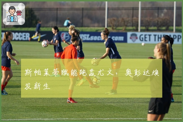 斯帕莱蒂赋能跑轰尤文，奥彭达焕发新生