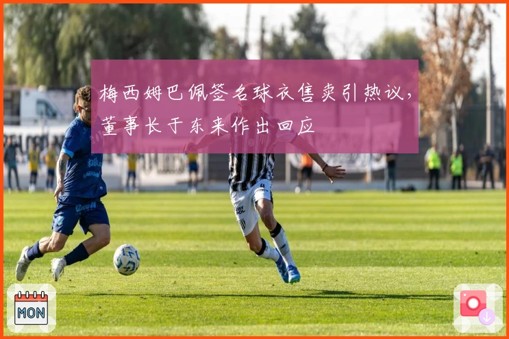 梅西姆巴佩签名球衣售卖引热议，董事长于东来作出回应