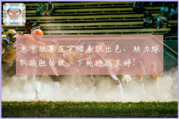 意甲联赛庄宇珊表现出色，助力球队战胜劲敌，下轮迎战朱婷！