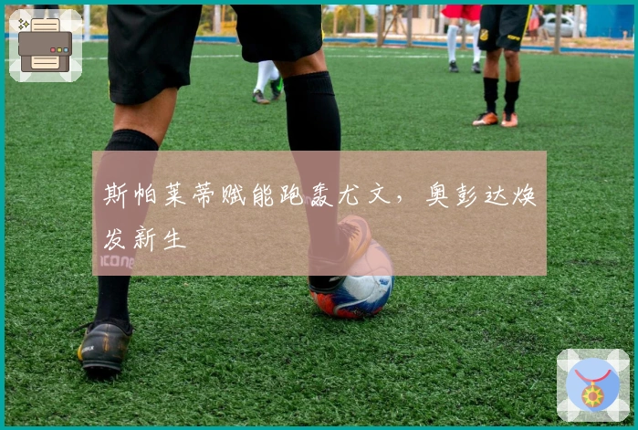 斯帕莱蒂赋能跑轰尤文，奥彭达焕发新生