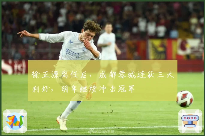 徐正源离任后，成都蓉城连获三大利好，明年继续冲击冠军