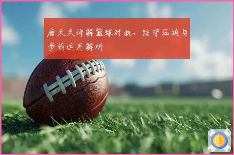 唐天天详解篮球对抗，防守压迫与步伐运用解析