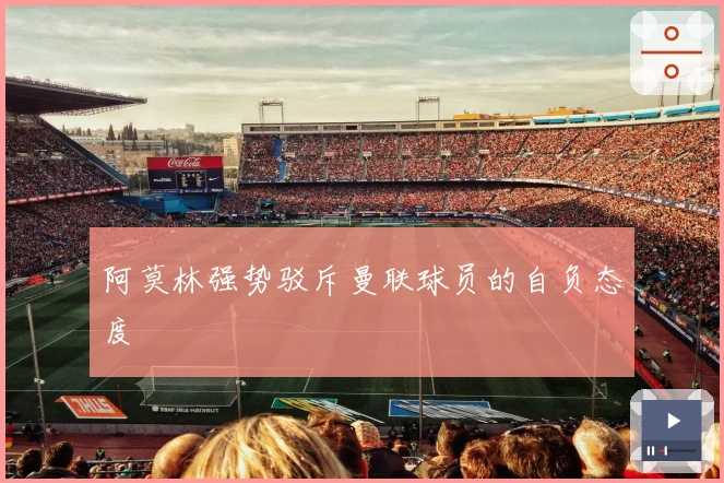 阿莫林强势驳斥曼联球员的自负态度